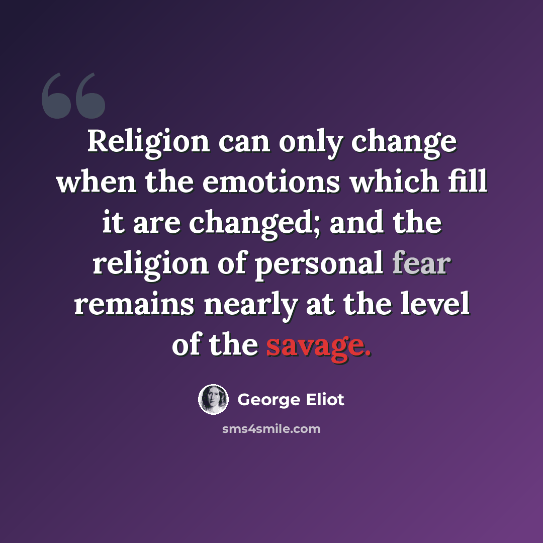 “Religion can only change when the emotions which fill it are changed; and the religion of personal fear remains nearly at the level of the savage.” quote by George Eliot