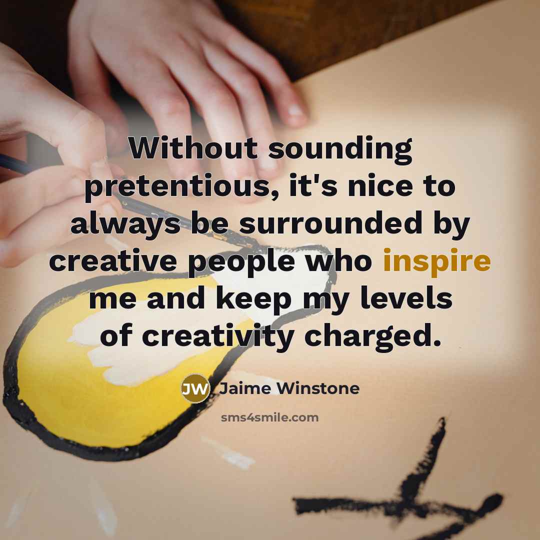 “Without sounding pretentious, it's nice to always be surrounded by creative people who inspire me and keep my levels of creativity charged.” quote by Jaime Winstone