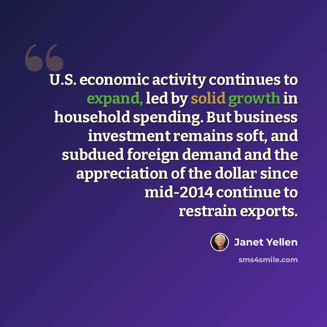 “U.S. economic activity continues to expand, led by solid growth in household spending. But business investment remains soft, and subdued foreign demand and the appreciation of the dollar since mid-2014 continue to restrain exports.” quote by Janet Yellen