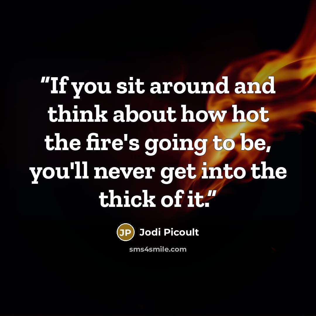 “If you sit around and think about how hot the fire's going to be, you'll never get into the thick of it.” quote by Jodi Picoult