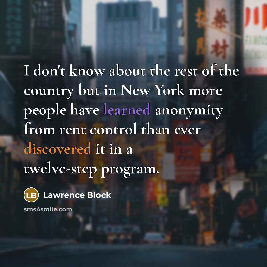 “I don't know about the rest of the country but in New York more people have learned anonymity from rent control than ever discovered it in a twelve-step program.” quote by Lawrence Block