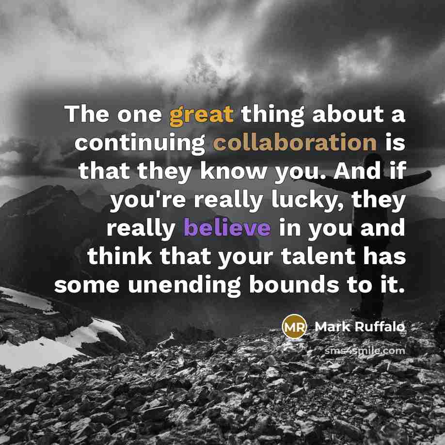 “The one great thing about a continuing collaboration is that they know you. And if you're really lucky, they really believe in you and think that your talent has some unending bounds to it.” quote by Mark Ruffalo