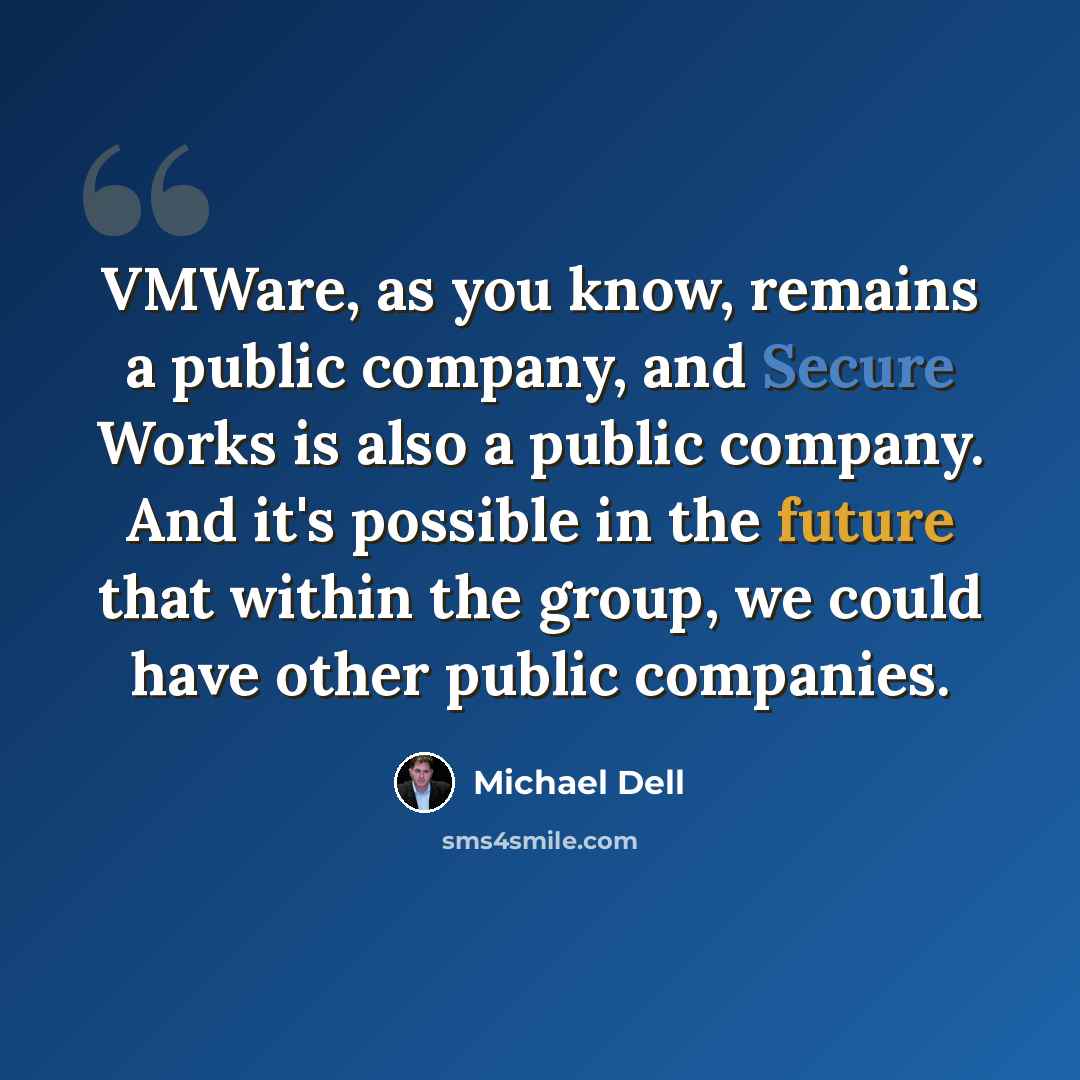 “VMWare, as you know, remains a public company, and Secure Works is also a public company. And it's possible in the future that within the group, we could have other public companies.” quote by Michael Dell