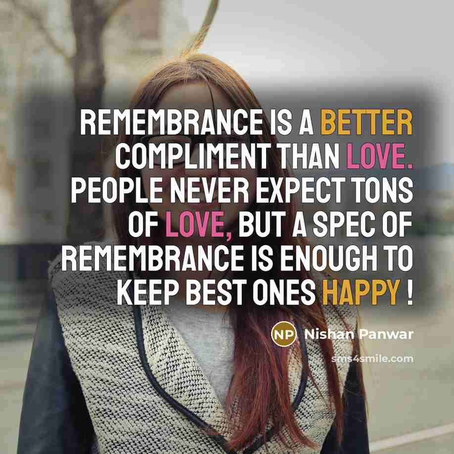 “Remembrance is a better compliment than love. People never expect tons of love, but a spec of remembrance is enough to keep best ones happy !” quote by Nishan Panwar