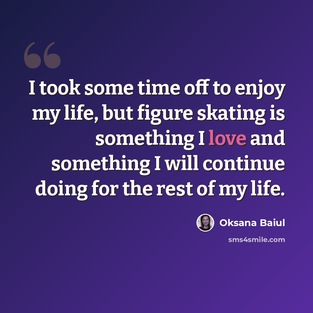“I took some time off to enjoy my life, but figure skating is something I love and something I will continue doing for the rest of my life.” quote by Oksana Baiul