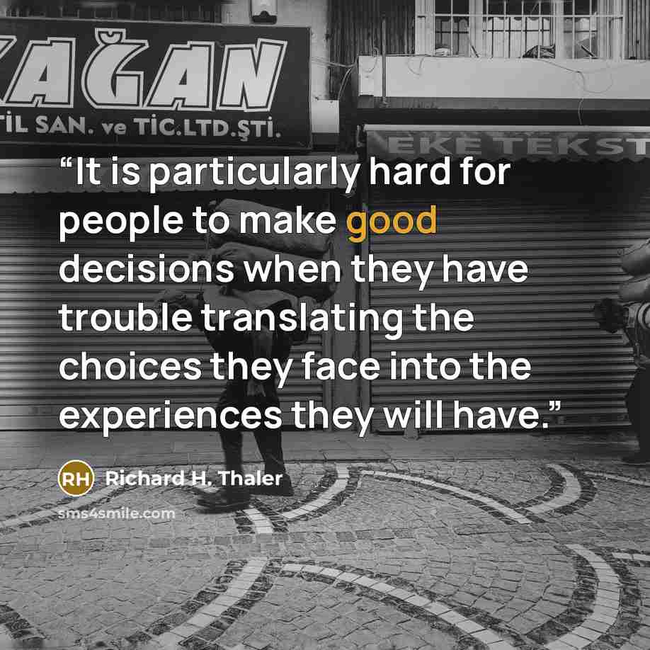 “It is particularly hard for people to make good decisions when they have trouble translating the choices they face into the experiences they will have.” quote by Richard H. Thaler