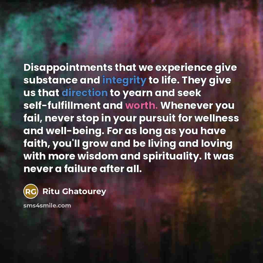 “Disappointments that we experience give substance and integrity to life. They give us that direction to yearn and seek self-fulfillment and worth. Whenever you fail, never stop in your pursuit for wellness and well-being. For as long as you have faith, you'll grow and be living and loving with…” quote by Ritu Ghatourey