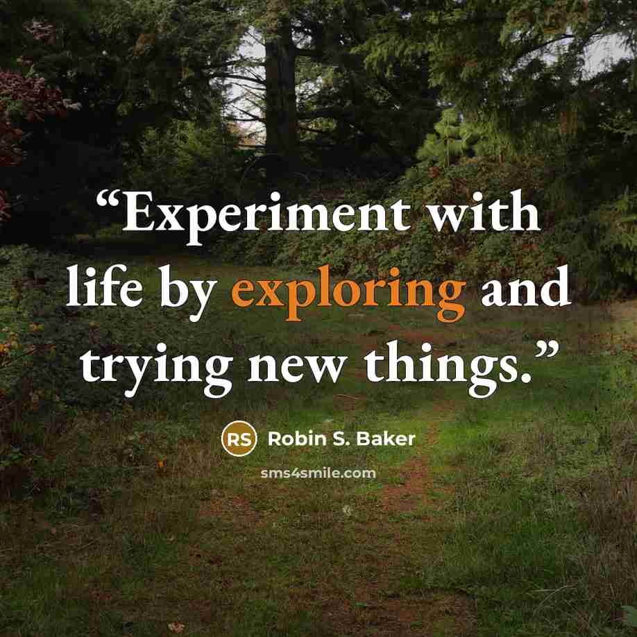“Experiment with life by exploring and trying new things.” quote by Robin S. Baker