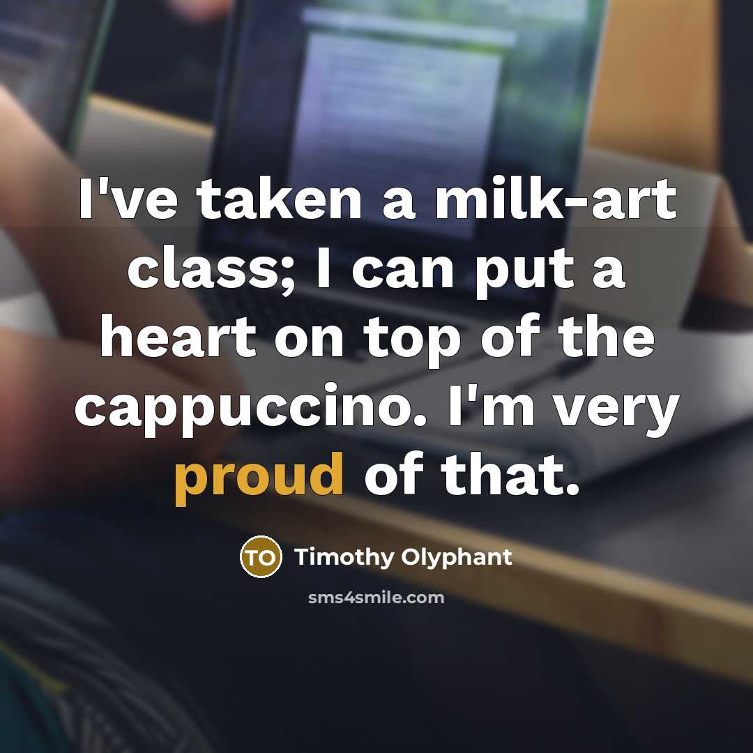 “I've taken a milk-art class; I can put a heart on top of the cappuccino. I'm very proud of that.” quote by Timothy Olyphant