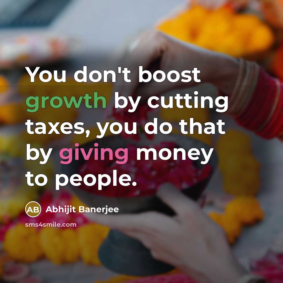 “You don't boost growth by cutting taxes, you do that by giving money to people.” quote by Abhijit Banerjee