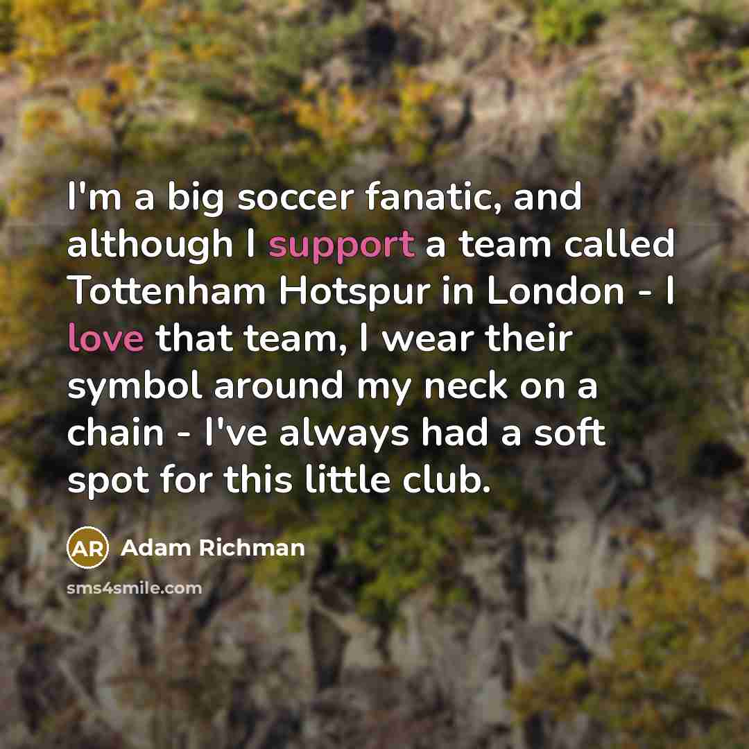 “I'm a big soccer fanatic, and although I support a team called Tottenham Hotspur in London - I love that team, I wear their symbol around my neck on a chain - I've always had a soft spot for this little club.” quote by Adam Richman