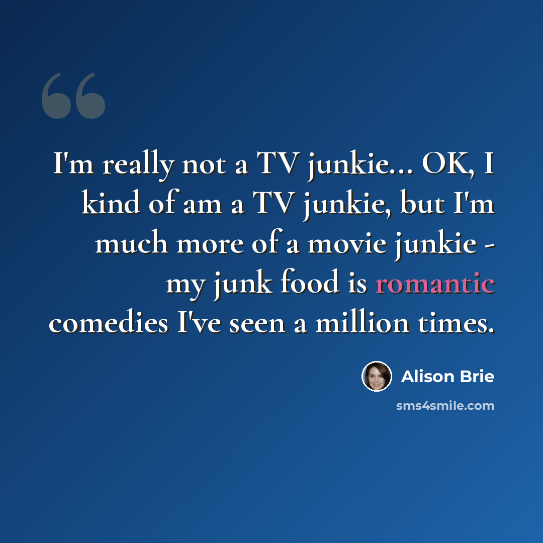 “I'm really not a TV junkie... OK, I kind of am a TV junkie, but I'm much more of a movie junkie - my junk food is romantic comedies I've seen a million times.” quote by Alison Brie