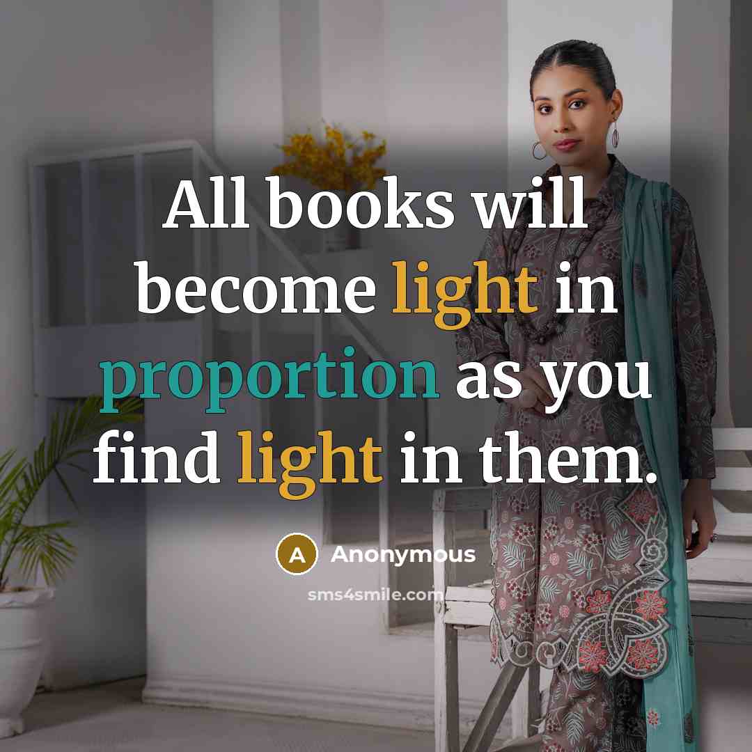 “All books will become light in proportion as you find light in them.” quote by Anonymous