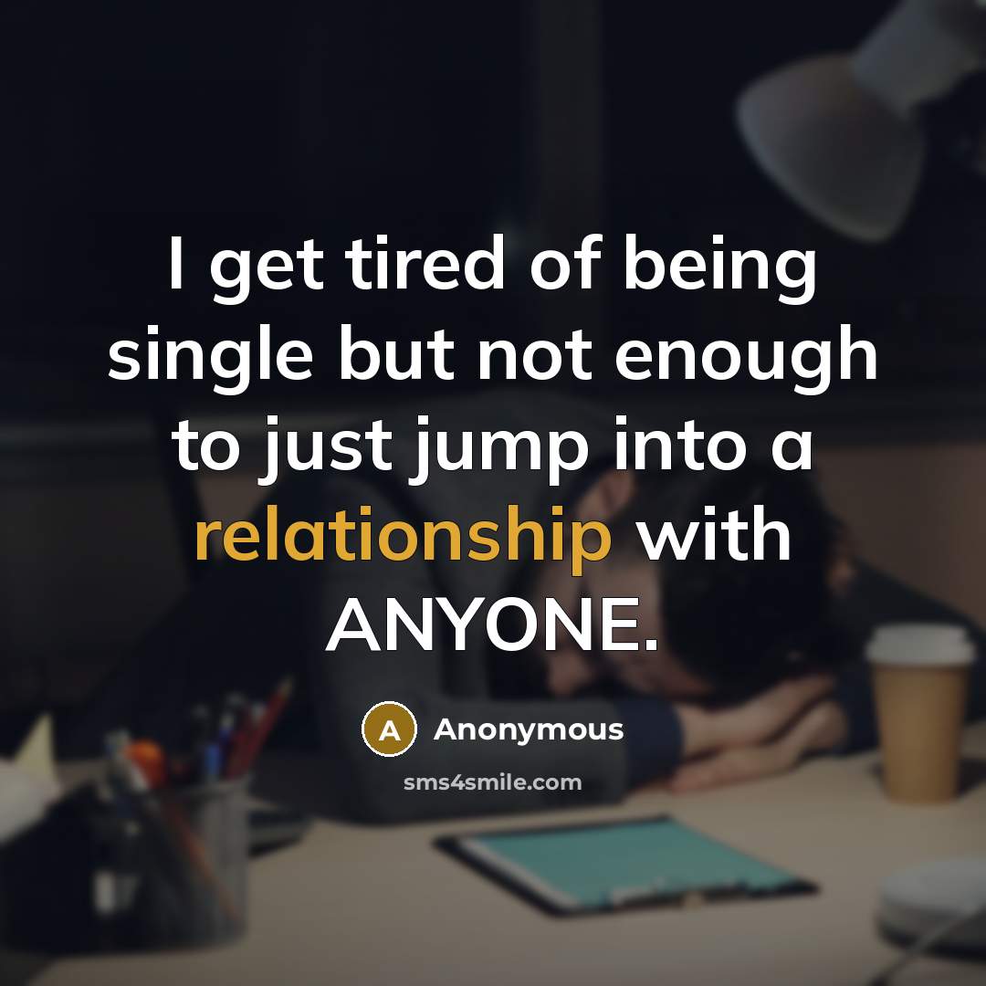 “I get tired of being single but not enough to just jump into a relationship with ANYONE.” quote by Anonymous