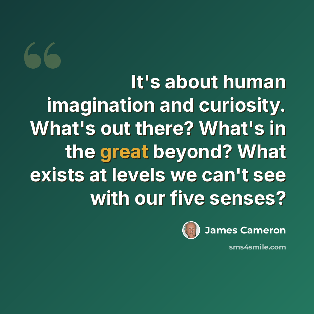 “It's about human imagination and curiosity. What's out there? What's in the great beyond? What exists at levels we can't see with our five senses?” quote by James Cameron
