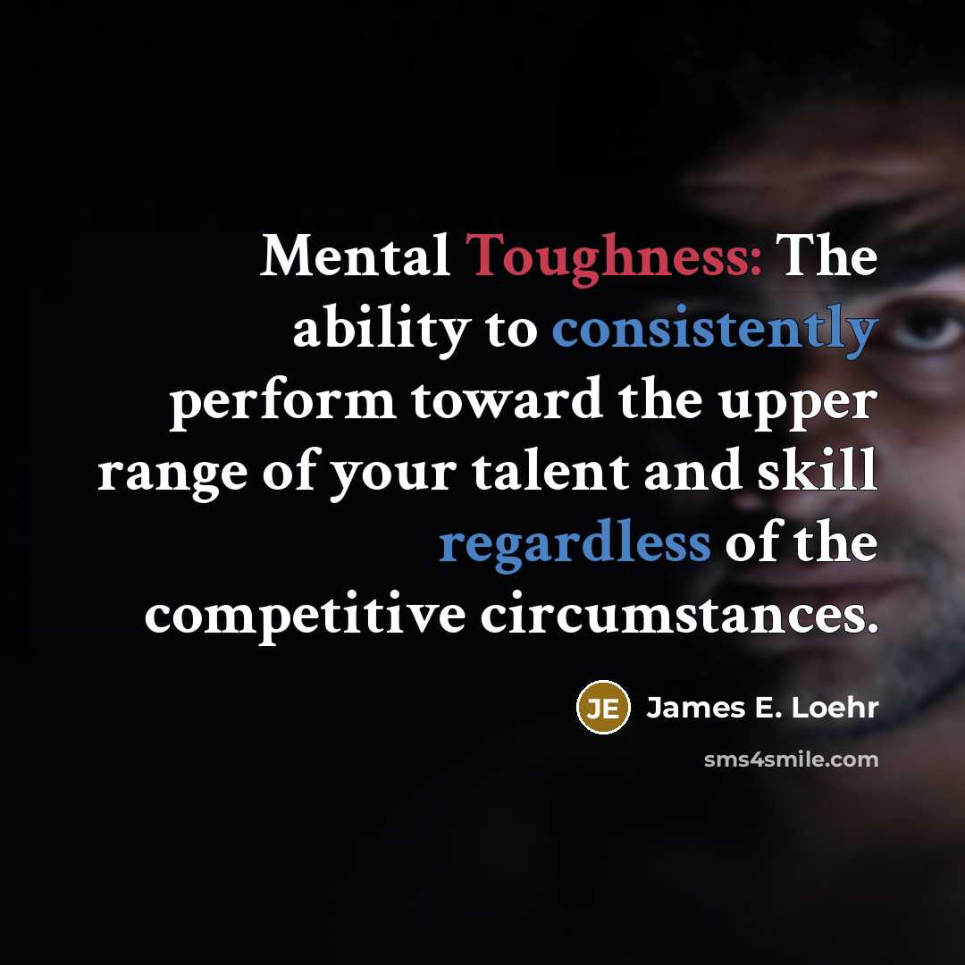 “Mental Toughness: The ability to consistently perform toward the upper range of your talent and skill regardless of the competitive circumstances.” quote by James E. Loehr