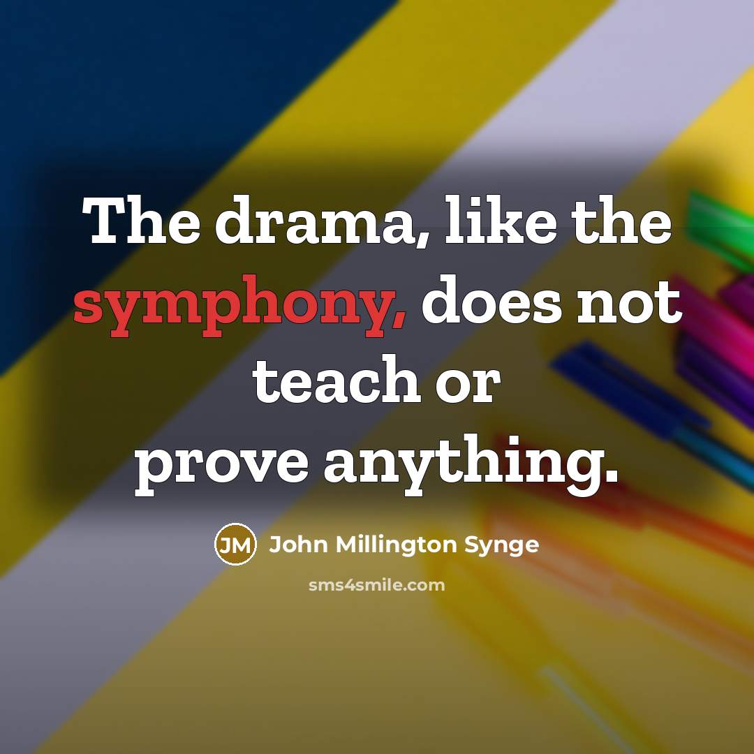 “The drama, like the symphony, does not teach or prove anything.” quote by John Millington Synge
