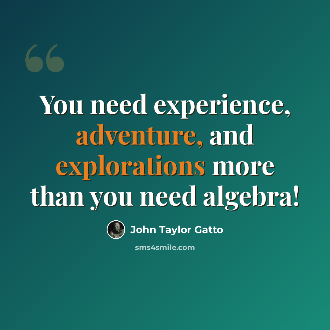 “You need experience, adventure, and explorations more than you need algebra!” quote by John Taylor Gatto