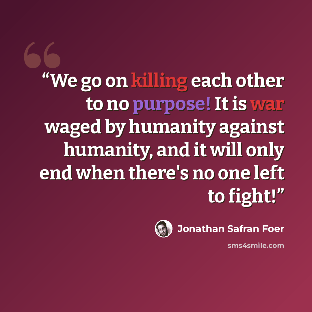 “We go on killing each other to no purpose! It is war waged by humanity against humanity, and it will only end when there's no one left to fight!” quote by Jonathan Safran Foer