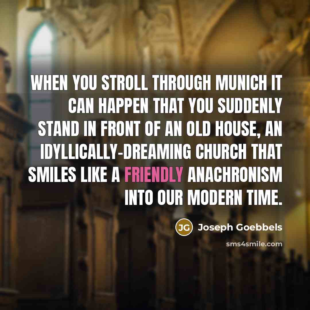 “When you stroll through Munich it can happen that you suddenly stand in front of an old house, an idyllically-dreaming church that smiles like a friendly anachronism into our modern time.” quote by Joseph Goebbels