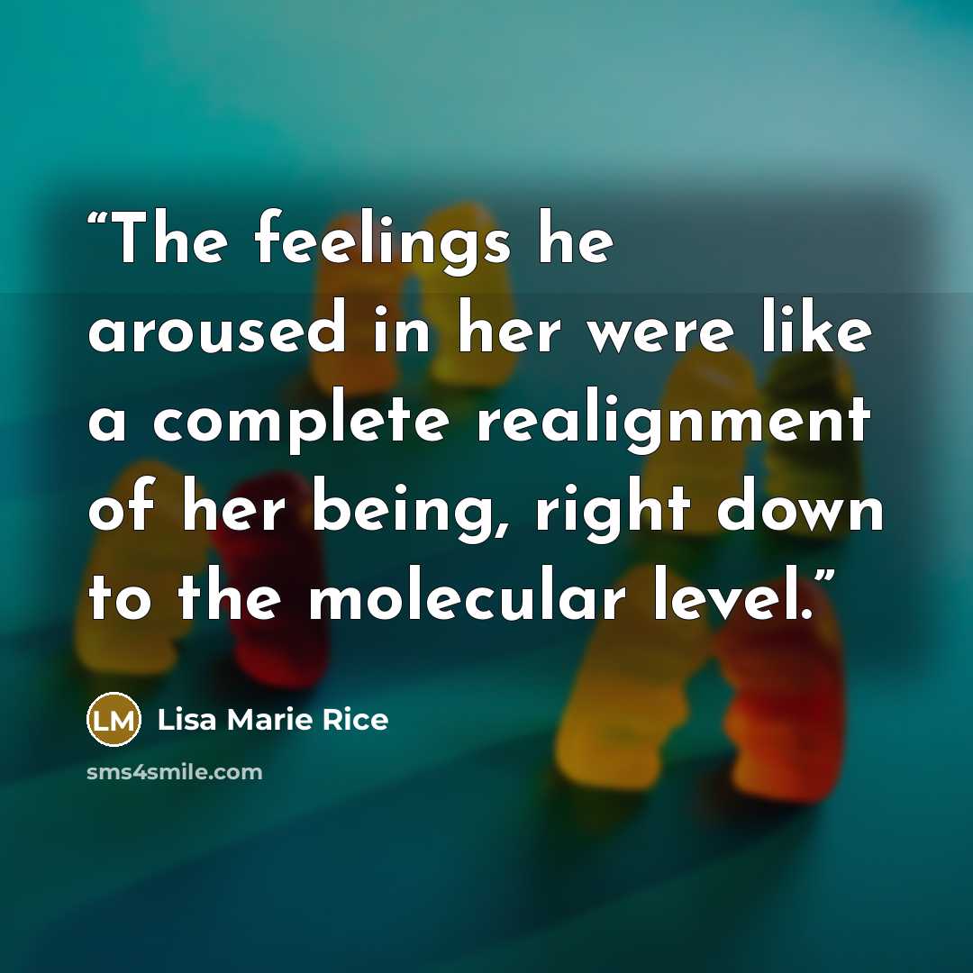 “The feelings he aroused in her were like a complete realignment of her being, right down to the molecular level.” quote by Lisa Marie Rice
