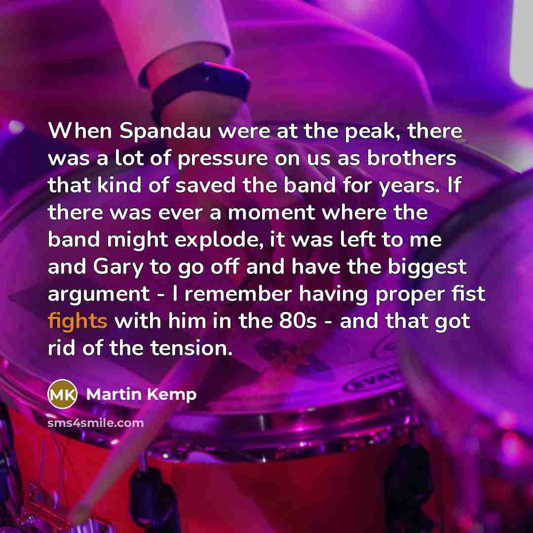 “When Spandau were at the peak, there was a lot of pressure on us as brothers that kind of saved the band for years. If there was ever a moment where the band might explode, it was left to me and Gary to go off and have the biggest argument - I remember having proper fist fights with him in the 80s…” quote by Martin Kemp
