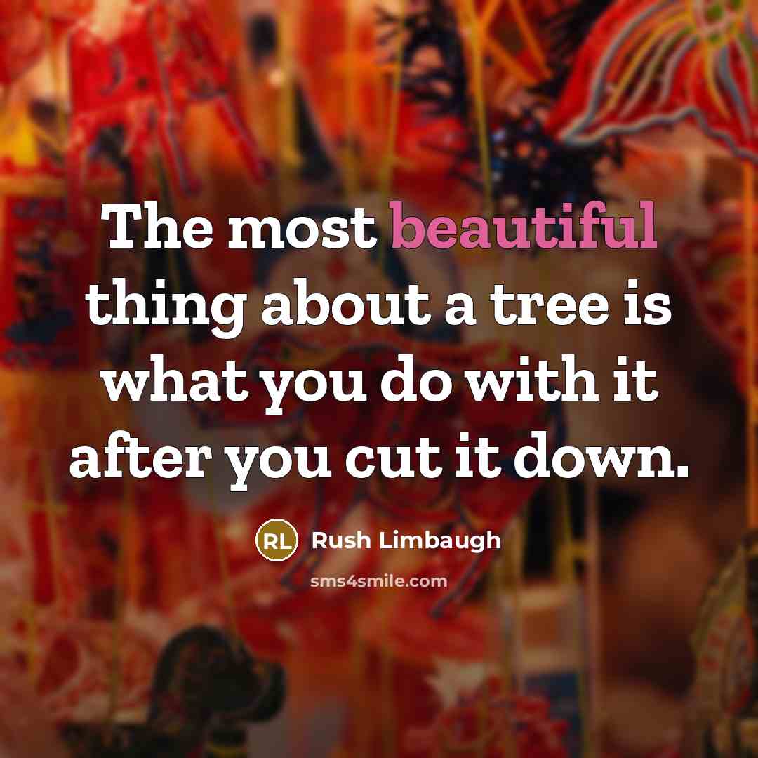 “The most beautiful thing about a tree is what you do with it after you cut it down.” quote by Rush Limbaugh