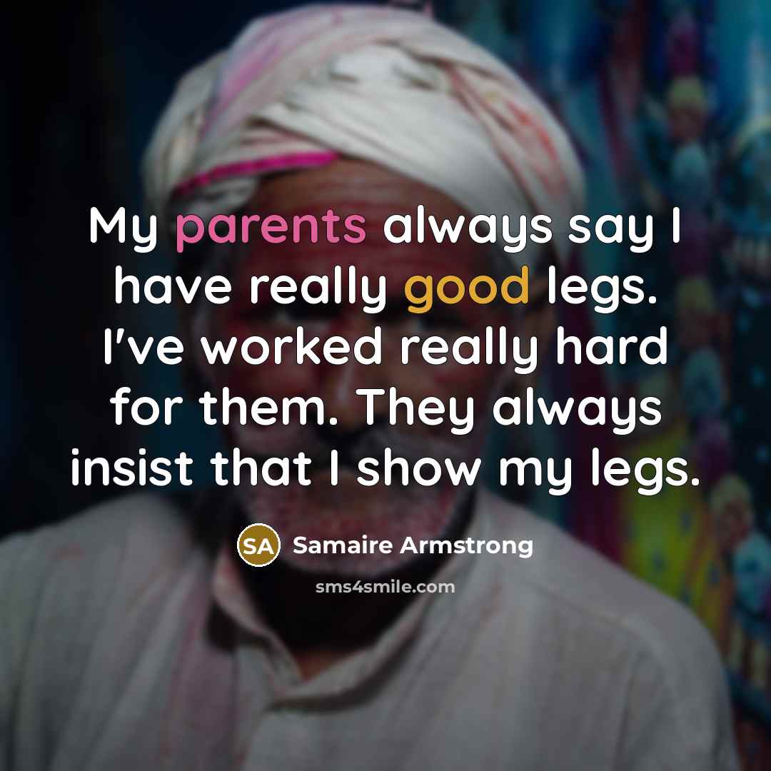 “My parents always say I have really good legs. I've worked really hard for them. They always insist that I show my legs.” quote by Samaire Armstrong
