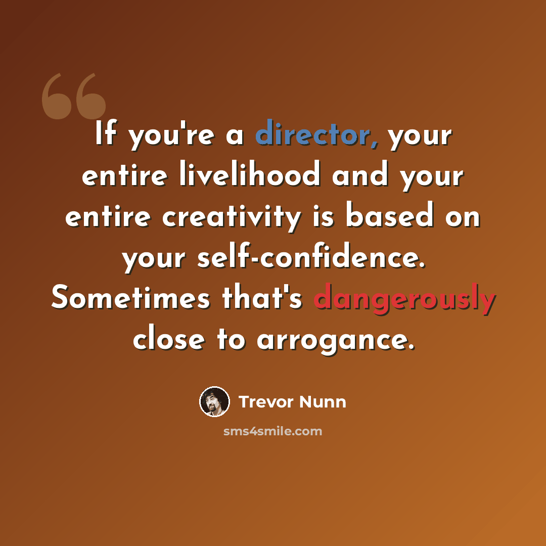 “If you're a director, your entire livelihood and your entire creativity is based on your self-confidence. Sometimes that's dangerously close to arrogance.” quote by Trevor Nunn
