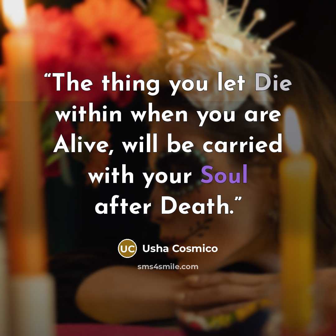 “The thing you let Die within when you are Alive, will be carried with your Soul after Death.” quote by Usha Cosmico