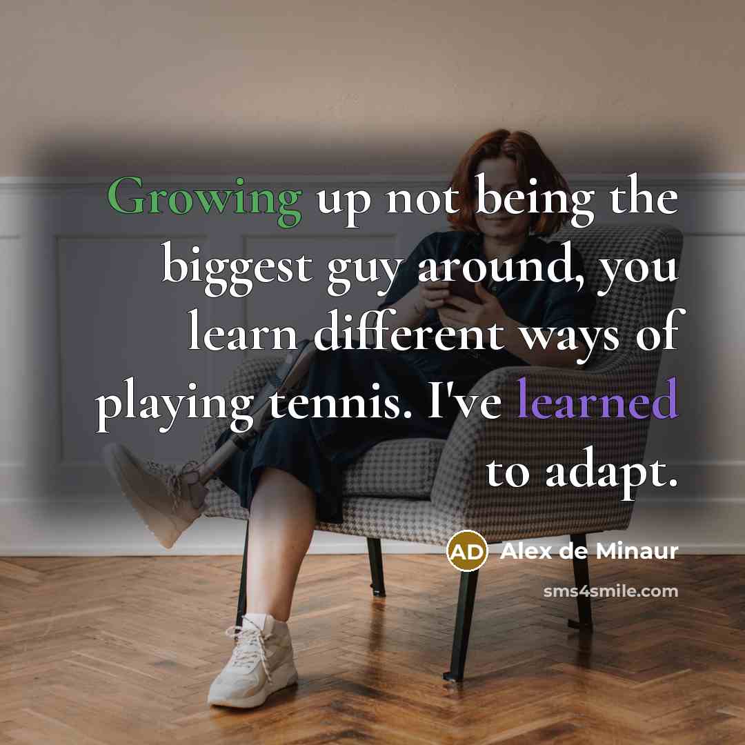 “Growing up not being the biggest guy around, you learn different ways of playing tennis. I've learned to adapt.” quote by Alex de Minaur