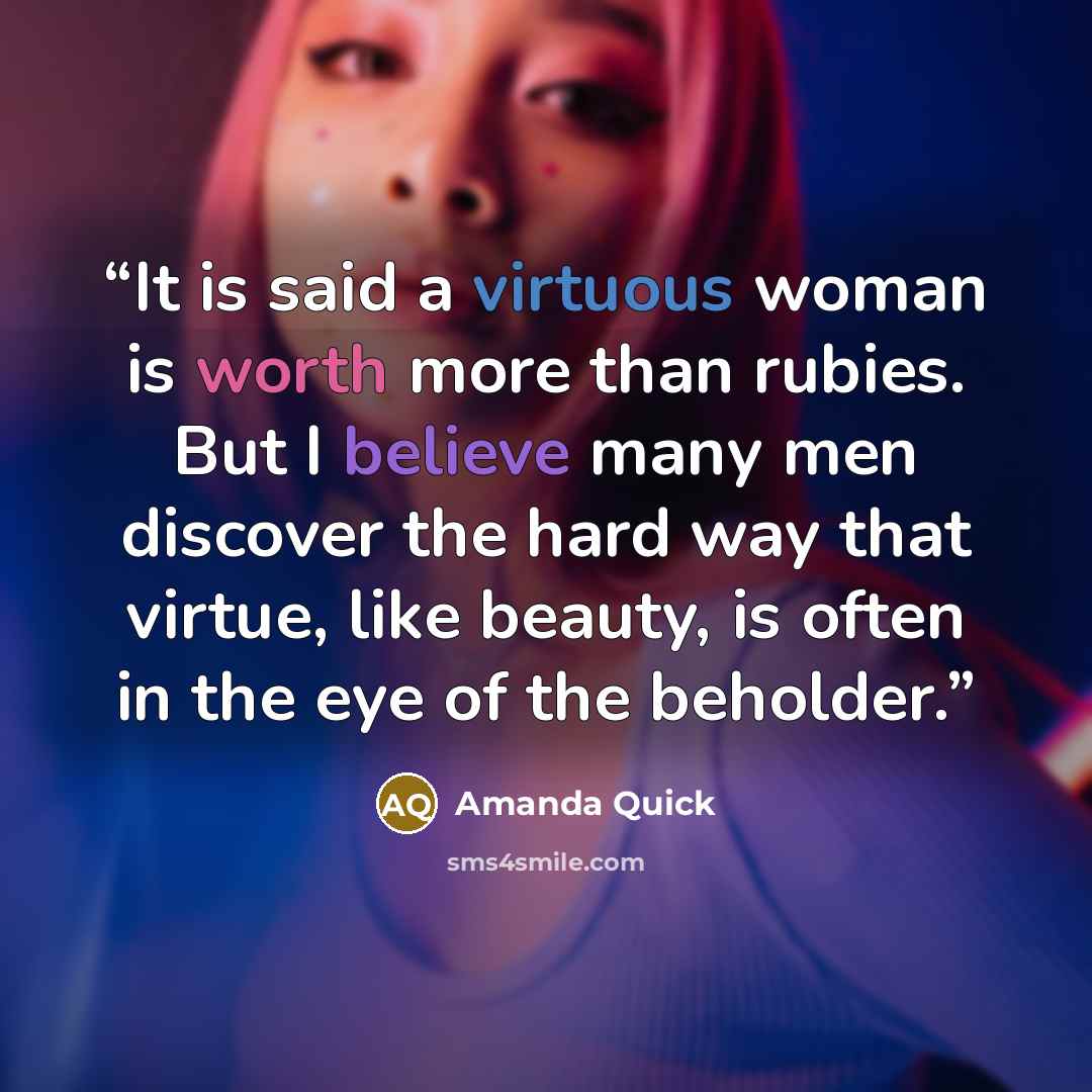 “It is said a virtuous woman is worth more than rubies. But I believe many men discover the hard way that virtue, like beauty, is often in the eye of the beholder.” quote by Amanda Quick