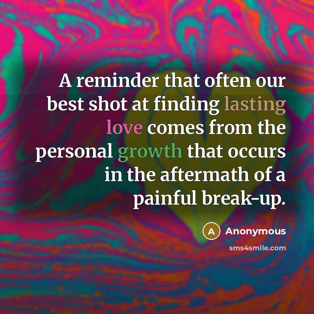 “A reminder that often our best shot at finding lasting love comes from the personal growth that occurs in the aftermath of a painful break-up.” quote by Anonymous