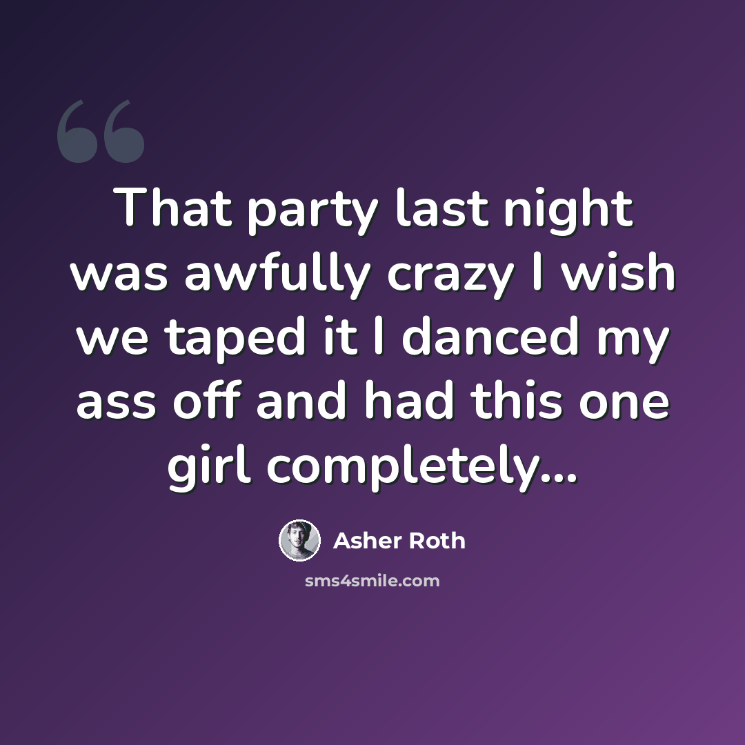 “That party last night was awfully crazy I wish we taped it I danced my ass off and had this one girl completely...” quote by Asher Roth
