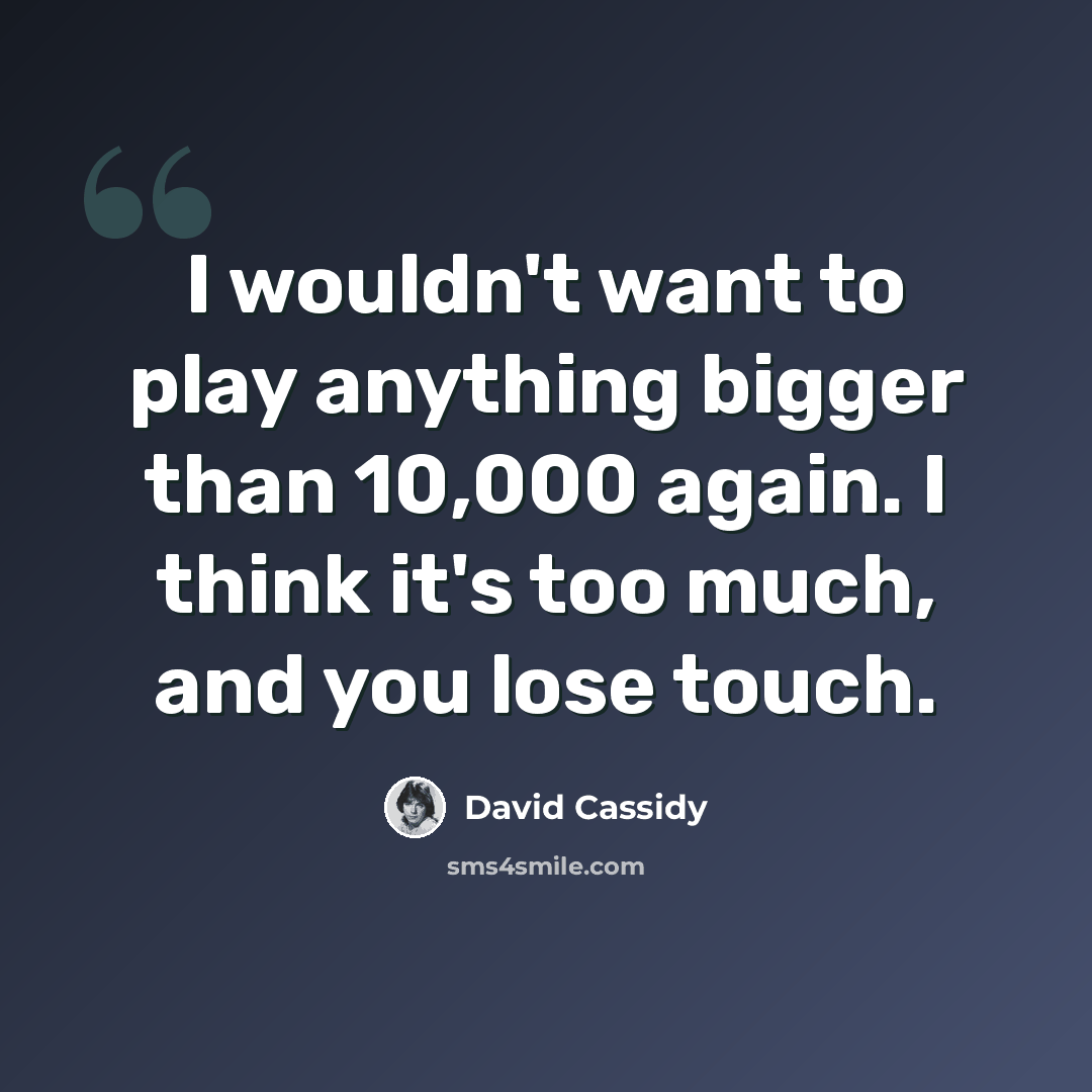 “I wouldn't want to play anything bigger than 10,000 again. I think it's too much, and you lose touch.” quote by David Cassidy
