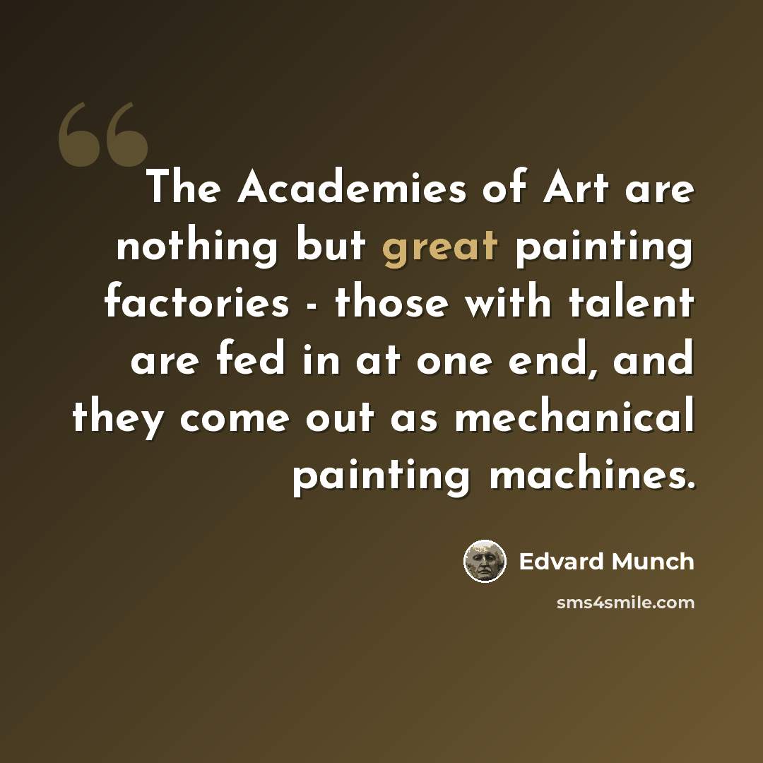 “The Academies of Art are nothing but great painting factories - those with talent are fed in at one end, and they come out as mechanical painting machines.” quote by Edvard Munch