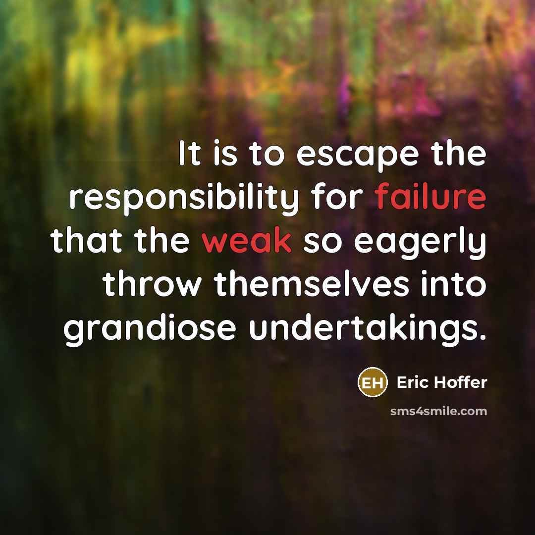 “It is to escape the responsibility for failure that the weak so eagerly throw themselves into grandiose undertakings.” quote by Eric Hoffer