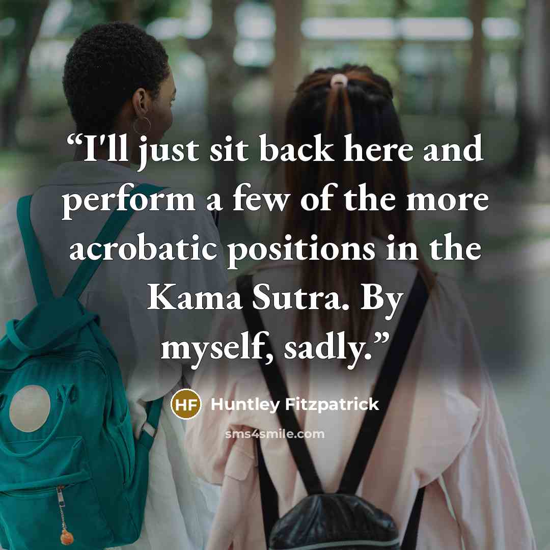 “I'll just sit back here and perform a few of the more acrobatic positions in the Kama Sutra. By myself, sadly.” quote by Huntley Fitzpatrick