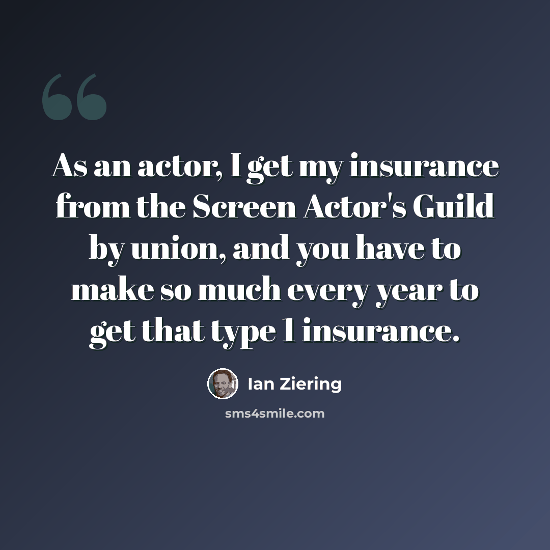 “As an actor, I get my insurance from the Screen Actor's Guild by union, and you have to make so much every year to get that type 1 insurance.” quote by Ian Ziering