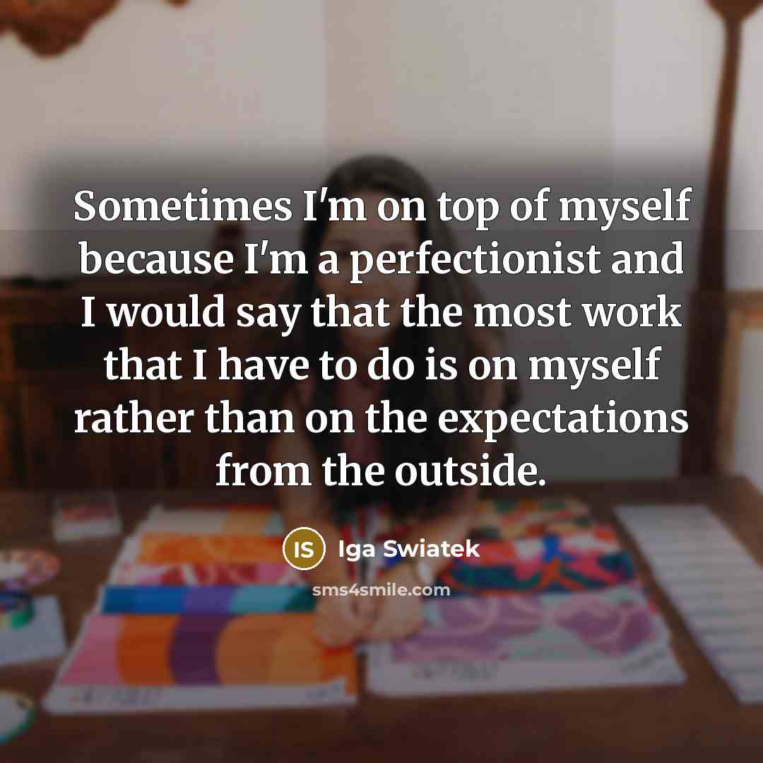 “Sometimes I'm on top of myself because I'm a perfectionist and I would say that the most work that I have to do is on myself rather than on the expectations from the outside.” quote by Iga Swiatek
