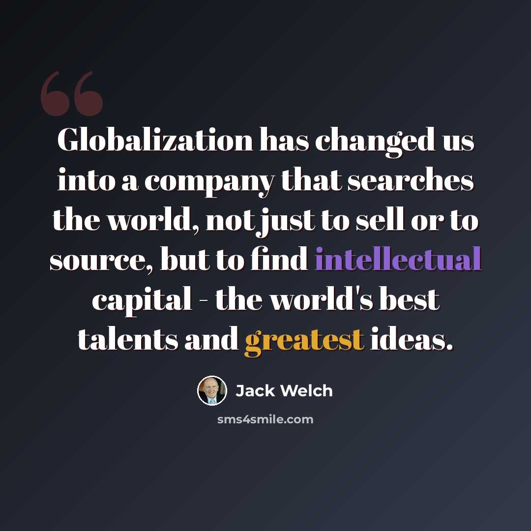“Globalization has changed us into a company that searches the world, not just to sell or to source, but to find intellectual capital - the world's best talents and greatest ideas.” quote by Jack Welch
