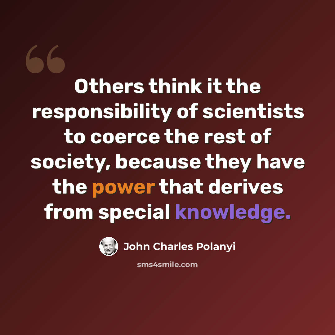“Others think it the responsibility of scientists to coerce the rest of society, because they have the power that derives from special knowledge.” quote by John Charles Polanyi