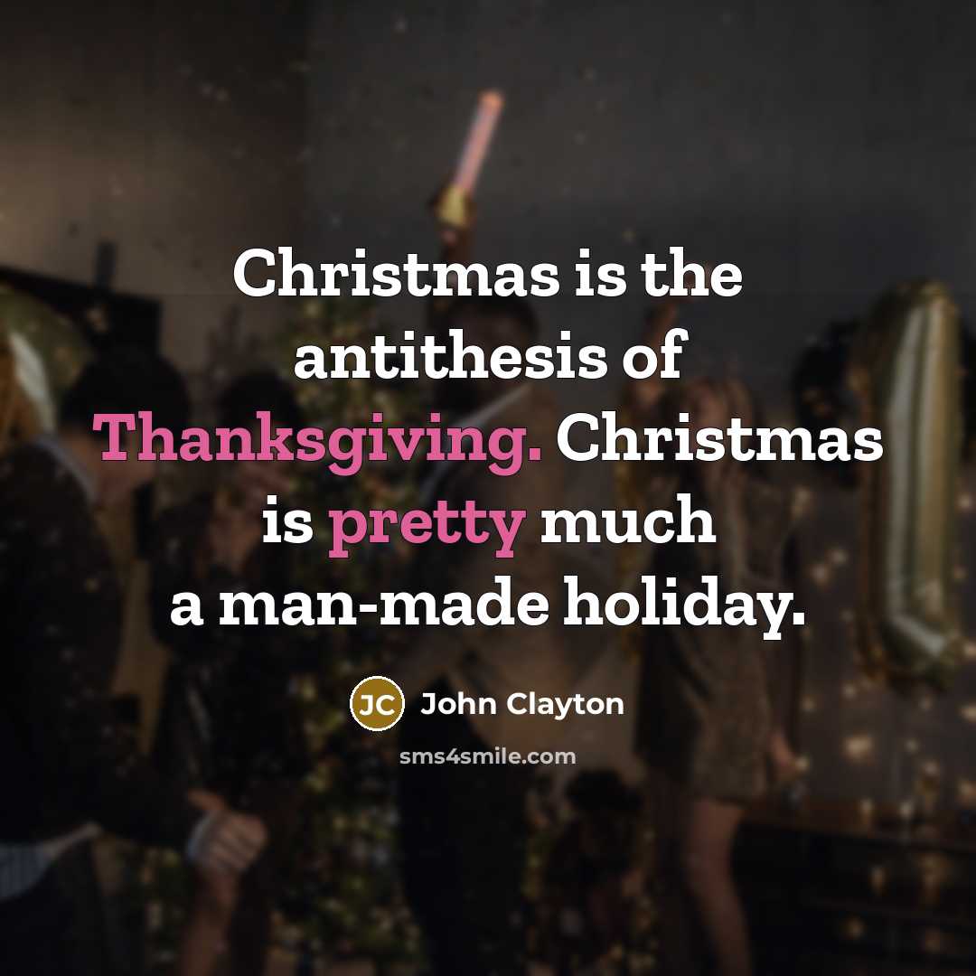 “Christmas is the antithesis of Thanksgiving. Christmas is pretty much a man-made holiday.” quote by John Clayton