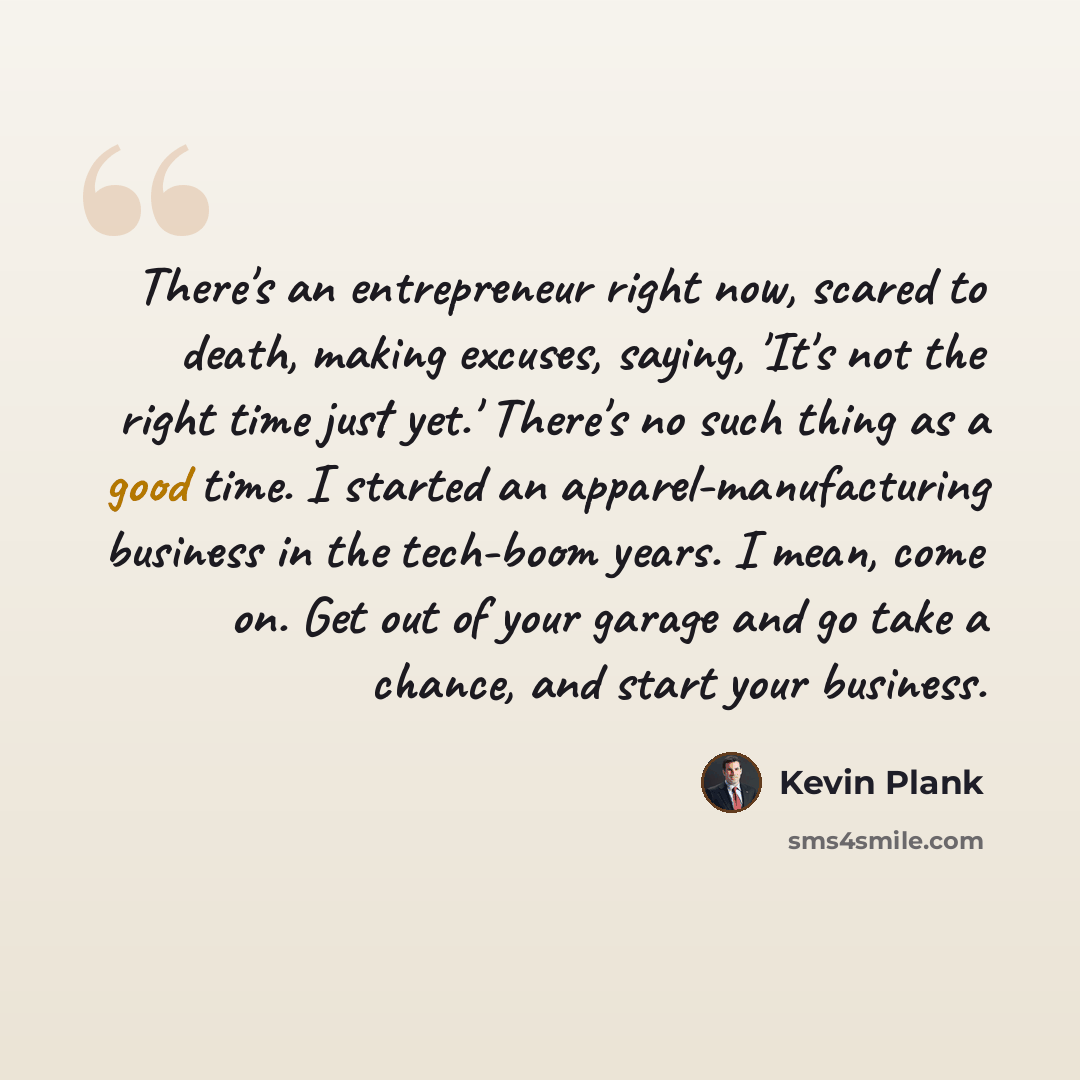 “There's an entrepreneur right now, scared to death, making excuses, saying, 'It's not the right time just yet.' There's no such thing as a good time. I started an apparel-manufacturing business in the tech-boom years. I mean, come on. Get out of your garage and go take a chance, and start your…” quote by Kevin Plank