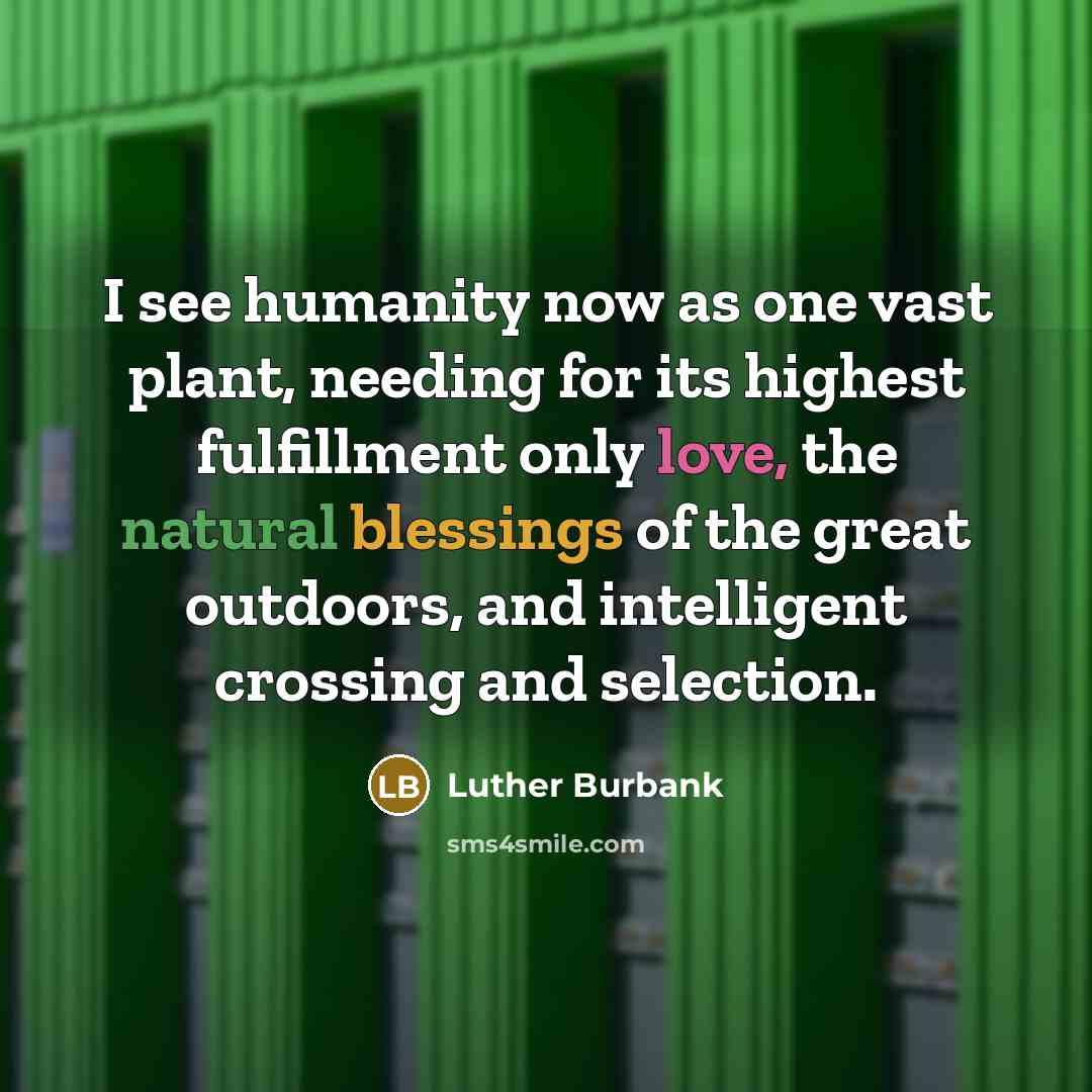 “I see humanity now as one vast plant, needing for its highest fulfillment only love, the natural blessings of the great outdoors, and intelligent crossing and selection.” quote by Luther Burbank