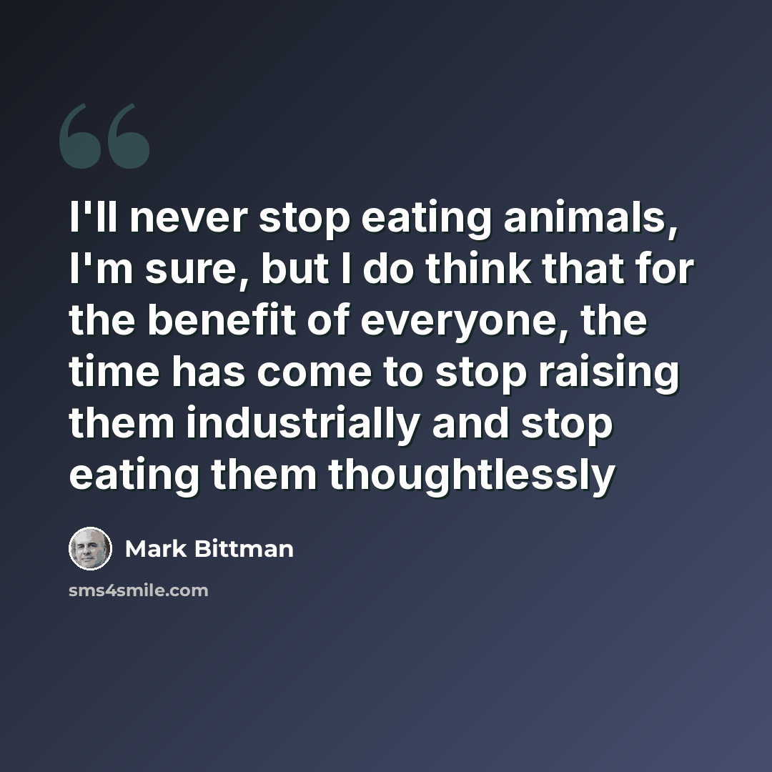 “I'll never stop eating animals, I'm sure, but I do think that for the benefit of everyone, the time has come to stop raising them industrially and stop eating them thoughtlessly” quote by Mark Bittman
