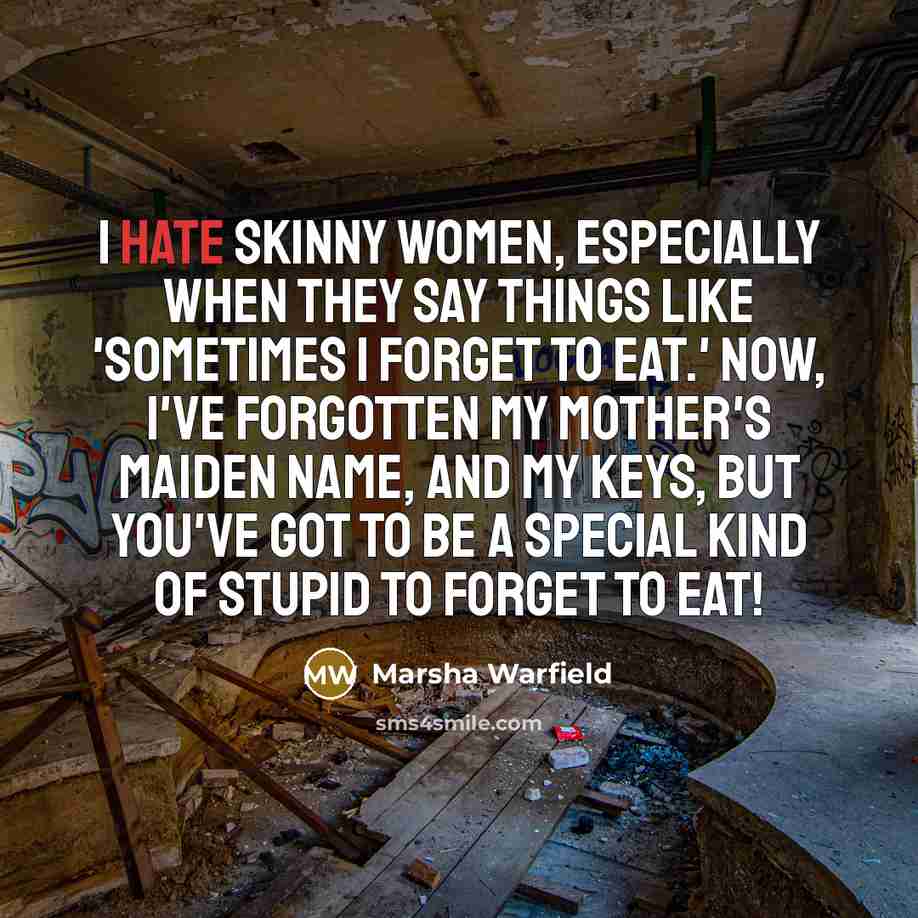 “I hate skinny women, especially when they say things like 'Sometimes I forget to eat.' Now, I've forgotten my mother's maiden name, and my keys, but you've got to be a special kind of stupid to forget to eat!” quote by Marsha Warfield