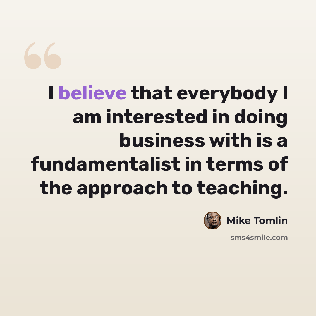 “I believe that everybody I am interested in doing business with is a fundamentalist in terms of the approach to teaching.” quote by Mike Tomlin
