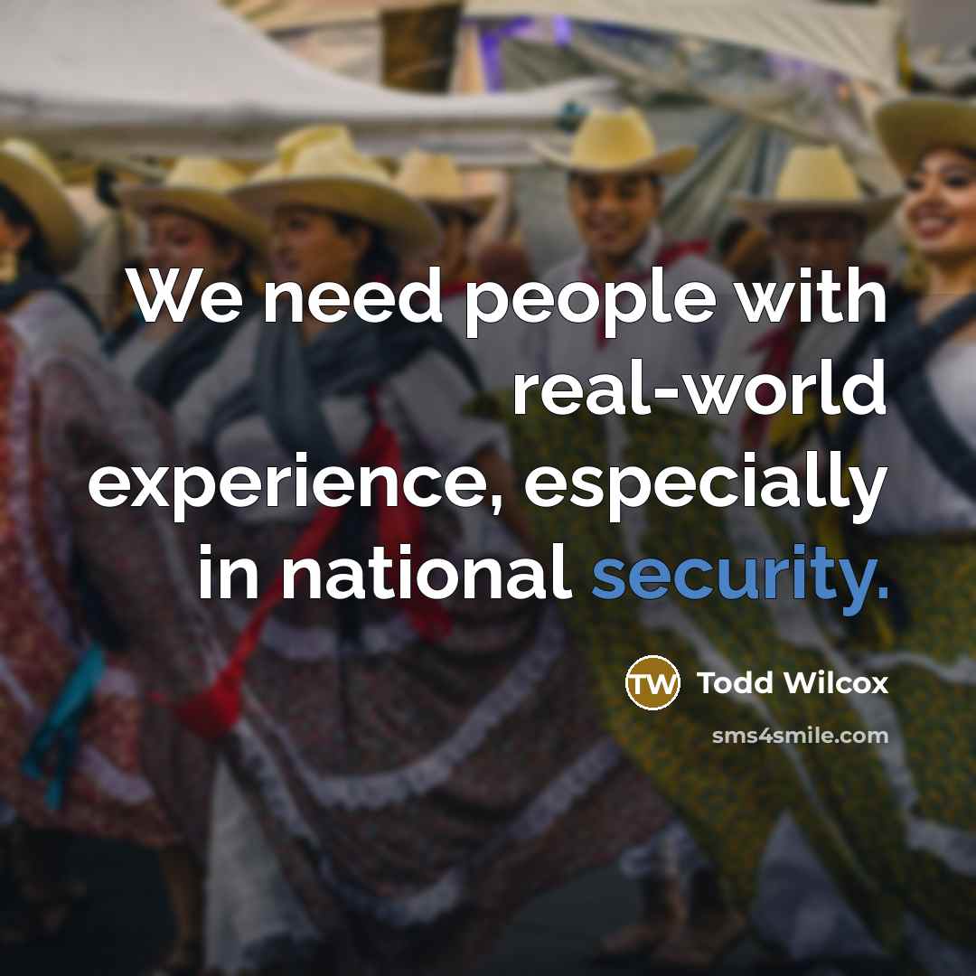 “We need people with real-world experience, especially in national security.” quote by Todd Wilcox
