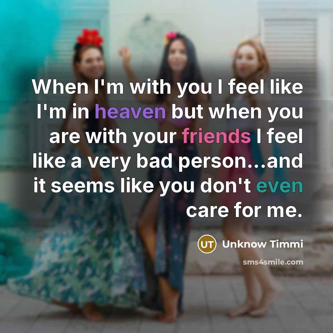 “When I'm with you I feel like I'm in heaven but when you are with your friends I feel like a very bad person...and it seems like you don't even care for me.” quote by Unknow Timmi